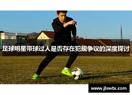 足球明星带球过人是否存在犯规争议的深度探讨