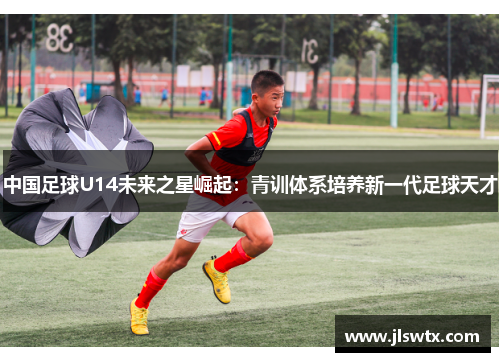 中国足球U14未来之星崛起：青训体系培养新一代足球天才