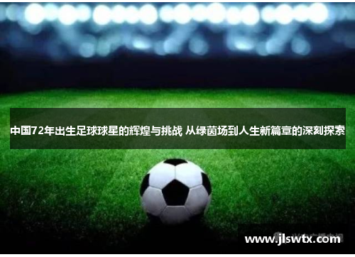 中国72年出生足球球星的辉煌与挑战 从绿茵场到人生新篇章的深刻探索