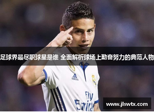 足球界最尽职球星是谁 全面解析球场上勤奋努力的典范人物
