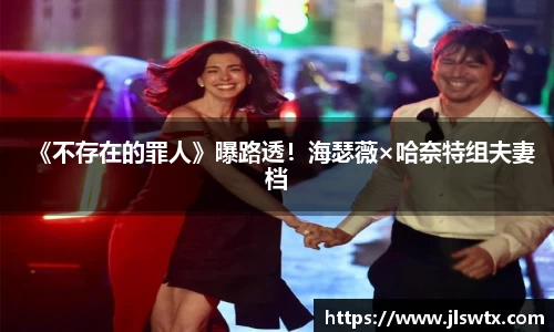 壹号大舞台《不存在的罪人》曝路透！海瑟薇×哈奈特组夫妻档